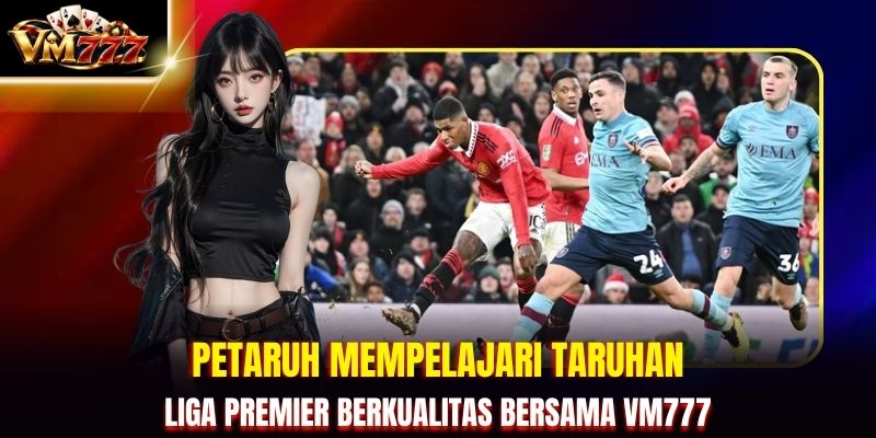 Petaruh mempelajari taruhan Liga Premier berkualitas bersama VM777